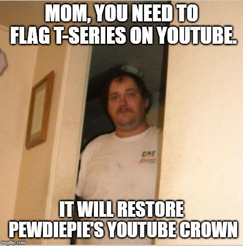 MOM, You need to flag T-Series on Youtube. | MOM, YOU NEED TO FLAG T-SERIES ON YOUTUBE. IT WILL RESTORE PEWDIEPIE'S YOUTUBE CROWN | image tagged in basement bubba,memes,pewdiepie,t-series,t series,youtube | made w/ Imgflip meme maker