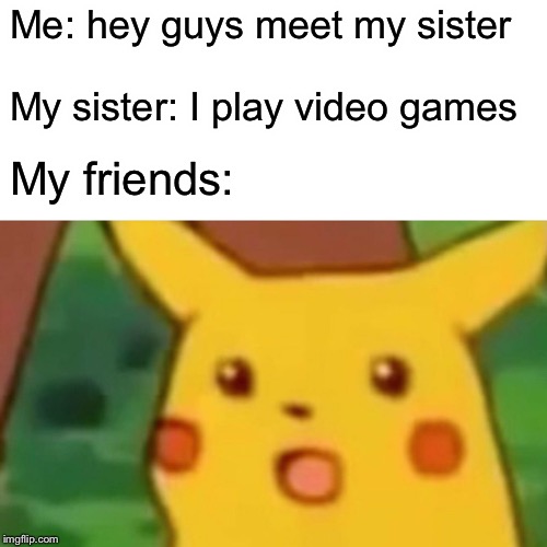 Surprised Pikachu | Me: hey guys meet my sister; My sister: I play video games; My friends: | image tagged in memes,surprised pikachu | made w/ Imgflip meme maker