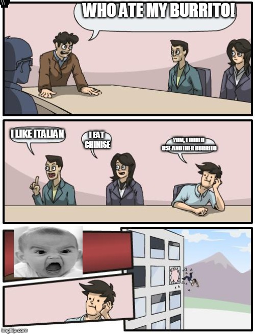 boardroom suggestion | WHO ATE MY BURRITO! I EAT CHINISE; I LIKE ITALIAN; YUM, I COULD USE ANOTHER BURRITO | image tagged in boardroom suggestion | made w/ Imgflip meme maker