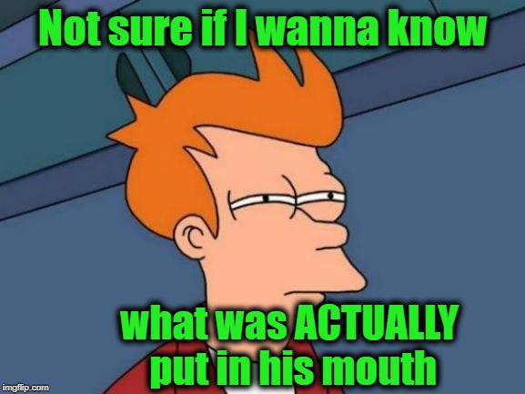 Futurama Fry Meme | Not sure if I wanna know what was ACTUALLY put in his mouth | image tagged in memes,futurama fry | made w/ Imgflip meme maker