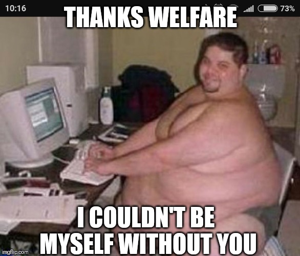 Fat man at work | THANKS WELFARE; I COULDN'T BE MYSELF WITHOUT YOU | image tagged in fat man at work | made w/ Imgflip meme maker