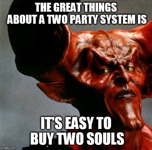 So Lucifer and Satan got nominated for president. | THE GREAT THINGS ABOUT A TWO PARTY SYSTEM IS; IT'S EASY TO BUY TWO SOULS | image tagged in darkness satan | made w/ Imgflip meme maker