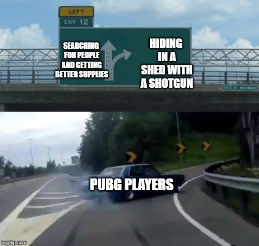 Left Exit 12 Off Ramp | SEARCHING FOR PEOPLE AND GETTING BETTER SUPPLIES; HIDING IN A SHED WITH A SHOTGUN; PUBG PLAYERS | image tagged in memes,left exit 12 off ramp | made w/ Imgflip meme maker