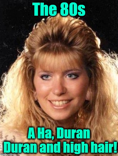 The 80s A Ha, Duran Duran and high hair! | made w/ Imgflip meme maker