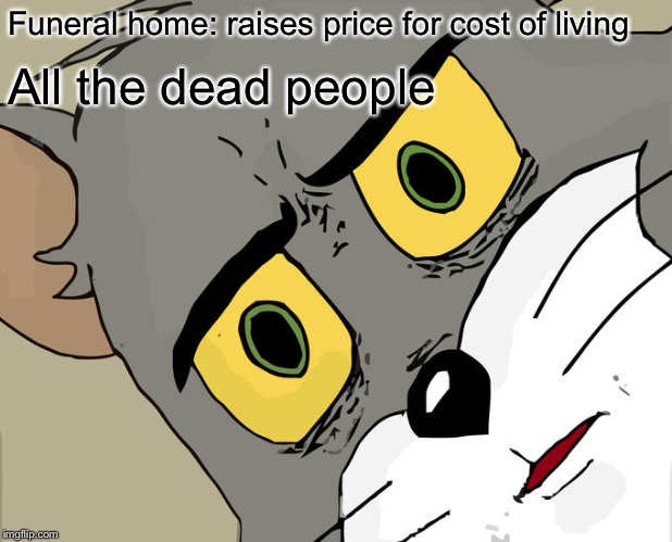 Unsettled Tom Meme | Funeral home: raises price for cost of living All the dead people | image tagged in memes,unsettled tom | made w/ Imgflip meme maker