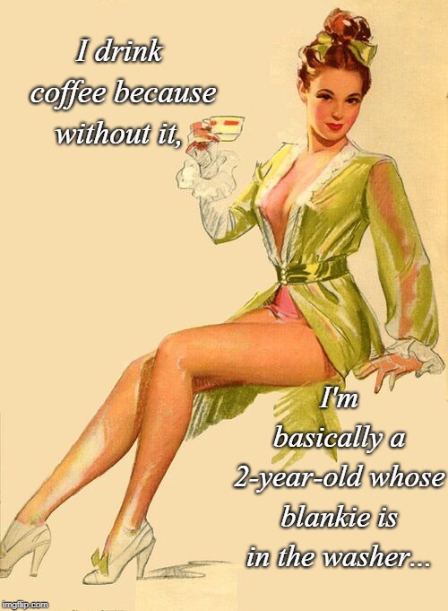 Coffee because... | I drink coffee because without it, I'm basically a 2-year-old whose blankie is in the washer... | image tagged in coffee,toddler,blankie,washer | made w/ Imgflip meme maker