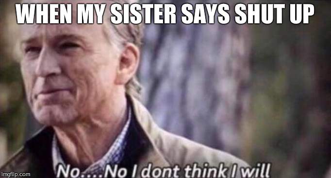 no i don't think i will | WHEN MY SISTER SAYS SHUT UP | image tagged in no i don't think i will | made w/ Imgflip meme maker