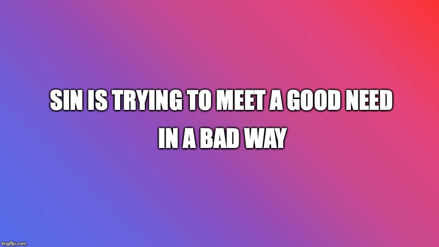 Sin is trying to meet a good need in a bad way | SIN IS TRYING TO MEET A GOOD NEED; IN A BAD WAY | image tagged in christians,christianity,sin,faith,god | made w/ Imgflip meme maker