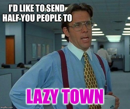That Would Be Great Meme | I'D LIKE TO SEND HALF YOU PEOPLE TO LAZY TOWN | image tagged in memes,that would be great | made w/ Imgflip meme maker