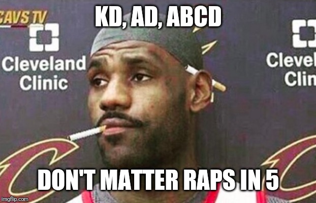 Lebron cigarette  | KD, AD, ABCD; DON'T MATTER RAPS IN 5 | image tagged in lebron cigarette | made w/ Imgflip meme maker