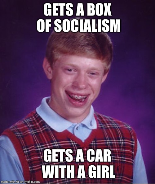 Socialism seems kind of appealing now... | GETS A BOX OF SOCIALISM; GETS A CAR WITH A GIRL | image tagged in memes,bad luck brian | made w/ Imgflip meme maker