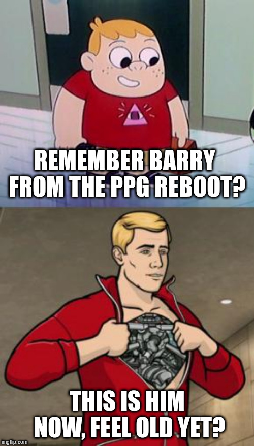 When people question your ironic memeing ability | REMEMBER BARRY FROM THE PPG REBOOT? THIS IS HIM NOW, FEEL OLD YET? | image tagged in memes,dank memes,ppg reboot,archer,ironic,feel old yet | made w/ Imgflip meme maker