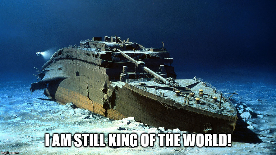Titanic on the ocean floor | I AM STILL KING OF THE WORLD! | image tagged in titanic on the ocean floor | made w/ Imgflip meme maker