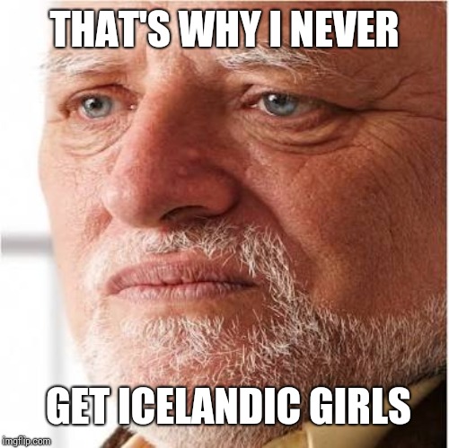 Harold sad | THAT'S WHY I NEVER GET ICELANDIC GIRLS | image tagged in harold sad | made w/ Imgflip meme maker