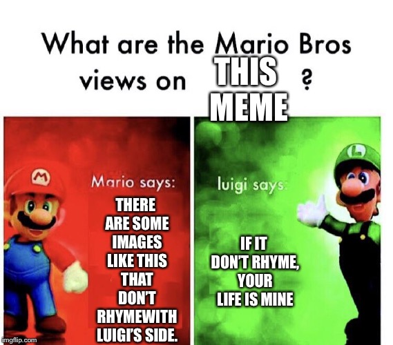 mario bros views | THIS MEME THERE ARE SOME IMAGES LIKE THIS THAT DON’T RHYMEWITH LUIGI’S SIDE. IF IT DON’T RHYME, YOUR LIFE IS MINE | image tagged in mario bros views | made w/ Imgflip meme maker