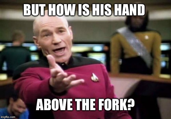Picard Wtf Meme | BUT HOW IS HIS HAND ABOVE THE FORK? | image tagged in memes,picard wtf | made w/ Imgflip meme maker