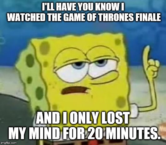 I'll Have You Know Spongebob | I'LL HAVE YOU KNOW I WATCHED THE GAME OF THRONES FINALE; AND I ONLY LOST MY MIND FOR 20 MINUTES. | image tagged in memes,ill have you know spongebob | made w/ Imgflip meme maker