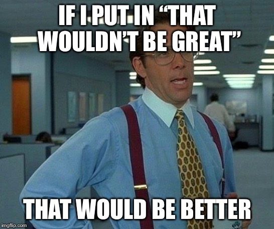 That Would Be Great Meme | IF I PUT IN “THAT WOULDN’T BE GREAT” THAT WOULD BE BETTER | image tagged in memes,that would be great | made w/ Imgflip meme maker