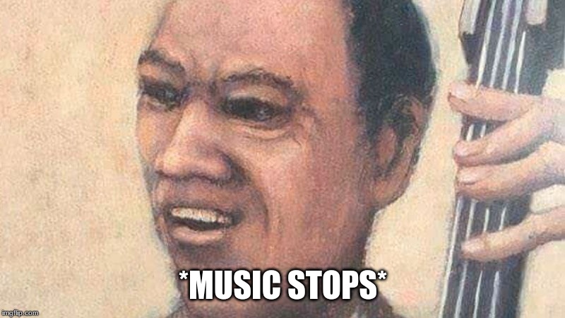 Jazz Music Stops | *MUSIC STOPS* | image tagged in jazz music stops | made w/ Imgflip meme maker