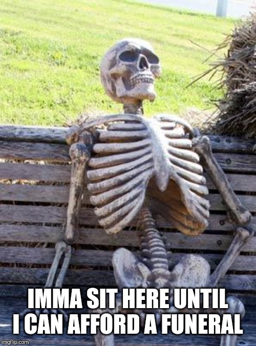 Waiting Skeleton Meme | IMMA SIT HERE UNTIL I CAN AFFORD A FUNERAL | image tagged in memes,waiting skeleton | made w/ Imgflip meme maker