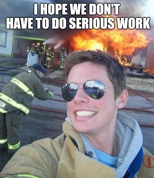 douchebag firefighter  | I HOPE WE DON'T HAVE TO DO SERIOUS WORK | image tagged in douchebag firefighter | made w/ Imgflip meme maker