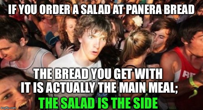 Sudden Clarity Clarence Meme | IF YOU ORDER A SALAD AT PANERA BREAD; THE BREAD YOU GET WITH IT IS ACTUALLY THE MAIN MEAL;; THE SALAD IS THE SIDE | image tagged in memes,sudden clarity clarence | made w/ Imgflip meme maker