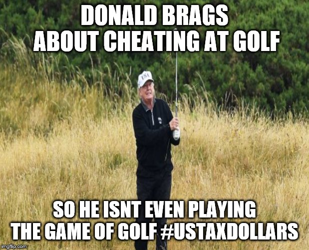 Donald Pretends to play golf | DONALD BRAGS ABOUT CHEATING AT GOLF; SO HE ISNT EVEN PLAYING THE GAME OF GOLF
#USTAXDOLLARS | image tagged in cheat,trump,golf | made w/ Imgflip meme maker