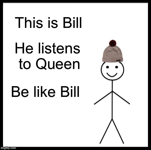 Be Like Bill Meme | This is Bill; He listens to
Queen; Be like Bill | image tagged in memes,be like bill | made w/ Imgflip meme maker