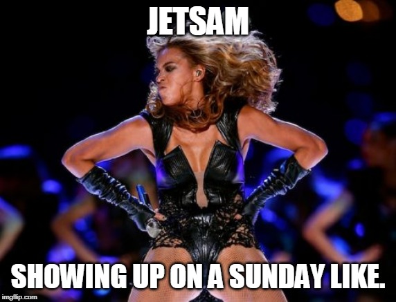 Beyonce Knowles Superbowl | JETSAM; SHOWING UP ON A SUNDAY LIKE. | image tagged in memes,beyonce knowles superbowl | made w/ Imgflip meme maker