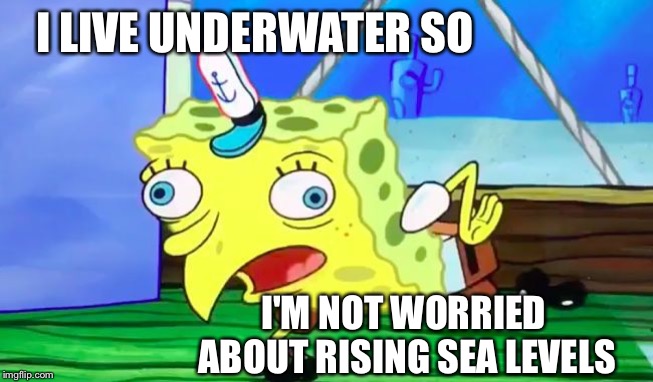 Retarded spongebob | I LIVE UNDERWATER SO I'M NOT WORRIED ABOUT RISING SEA LEVELS | image tagged in retarded spongebob | made w/ Imgflip meme maker