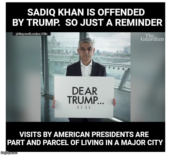 Offended by Trump | SADIQ KHAN IS OFFENDED BY TRUMP.  SO JUST A REMINDER; VISITS BY AMERICAN PRESIDENTS ARE PART AND PARCEL OF LIVING IN A MAJOR CITY | image tagged in sadiq khan,london,trump,trump derangement syndrome | made w/ Imgflip meme maker