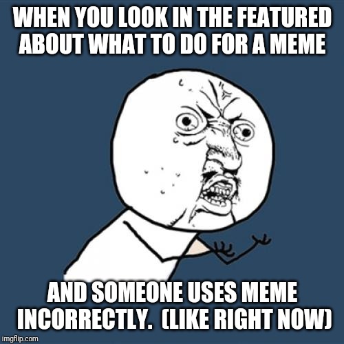 Y U No Meme | WHEN YOU LOOK IN THE FEATURED ABOUT WHAT TO DO FOR A MEME; AND SOMEONE USES MEME INCORRECTLY. 
(LIKE RIGHT NOW) | image tagged in memes,y u no | made w/ Imgflip meme maker