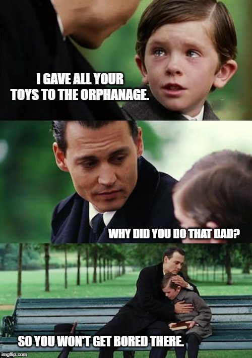 Finding Neverland | I GAVE ALL YOUR TOYS TO THE ORPHANAGE. WHY DID YOU DO THAT DAD? SO YOU WON'T GET BORED THERE. | image tagged in memes,finding neverland | made w/ Imgflip meme maker