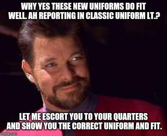 Riker star trek | WHY YES THESE NEW UNIFORMS DO FIT WELL. AH REPORTING IN CLASSIC UNIFORM LT.? LET ME ESCORT YOU TO YOUR QUARTERS AND SHOW YOU THE CORRECT UNIFORM AND FIT. | image tagged in riker star trek | made w/ Imgflip meme maker