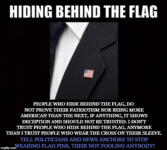 "The Good Guy Badge" | HIDING BEHIND THE FLAG; PEOPLE WHO HIDE BEHIND THE FLAG, DO NOT PROVE THEIR PATRIOTISM NOR BEING MORE AMERICAN THAN THE NEXT, IF ANYTHING, IT SHOWS DECEPTION AND SHOULD NOT BE TRUSTED. I DON'T TRUST PEOPLE WHO HIDE BEHIND THE FLAG, ANYMORE THAN I TRUST PEOPLE WHO WEAR THE CROSS ON THEIR SLEEVE. TELL POLITICIANS AND NEWS ANCHORS TO STOP WEARING FLAG PINS, THEIR NOT FOOLING ANYBODY! | image tagged in flag,patriotism,lapel,fake,politicians,news | made w/ Imgflip meme maker