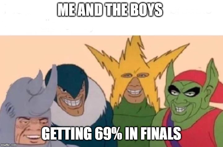 Me And The Boys Meme | ME AND THE BOYS; GETTING 69% IN FINALS | image tagged in me and the boys | made w/ Imgflip meme maker