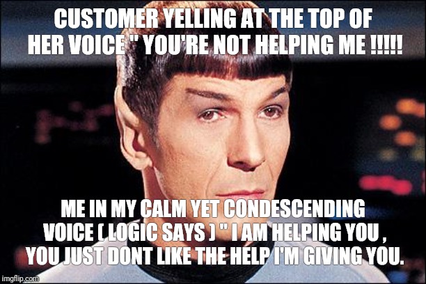 CUSTOMER service Spock Style | CUSTOMER YELLING AT THE TOP OF HER VOICE " YOU'RE NOT HELPING ME !!!!! ME IN MY CALM YET CONDESCENDING VOICE ( LOGIC SAYS ) " I AM HELPING YOU , YOU JUST DONT LIKE THE HELP I'M GIVING YOU. | image tagged in condescending spock,mr spock,customer service,funny memes,customers,help | made w/ Imgflip meme maker