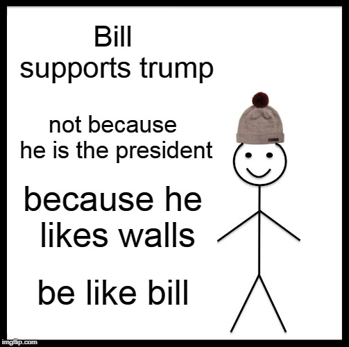 Be Like Bill | Bill supports trump; not because he is the president; because he likes walls; be like bill | image tagged in memes,be like bill | made w/ Imgflip meme maker