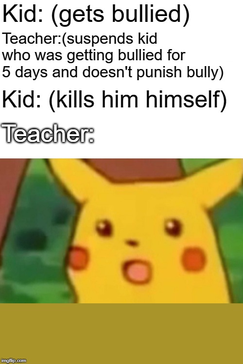Surprised Pikachu Meme | Kid: (gets bullied); Teacher:(suspends kid who was getting bullied for 5 days and doesn't punish bully); Kid: (kills him himself); Teacher: | image tagged in memes,surprised pikachu | made w/ Imgflip meme maker