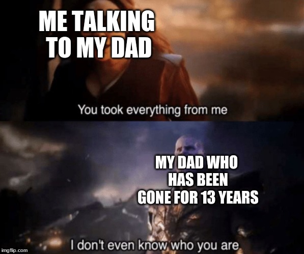 You took everything from me - I don't even know who you are | ME TALKING TO MY DAD; MY DAD WHO HAS BEEN GONE FOR 13 YEARS | image tagged in you took everything from me - i don't even know who you are | made w/ Imgflip meme maker