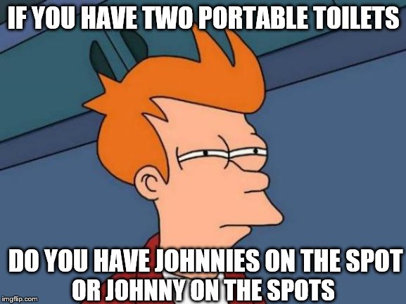 Johnny on the spot? | IF YOU HAVE TWO PORTABLE TOILETS; DO YOU HAVE JOHNNIES ON THE SPOT; OR JOHNNY ON THE SPOTS | image tagged in memes,futurama fry | made w/ Imgflip meme maker