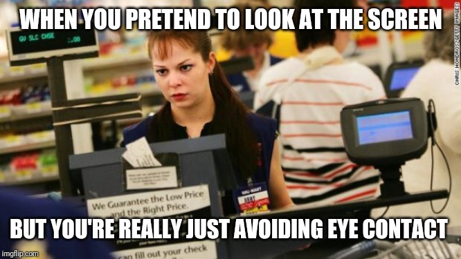 Awkward moment cashier | WHEN YOU PRETEND TO LOOK AT THE SCREEN; BUT YOU'RE REALLY JUST AVOIDING EYE CONTACT | image tagged in mad cashier,retail,customer service,people of walmart | made w/ Imgflip meme maker