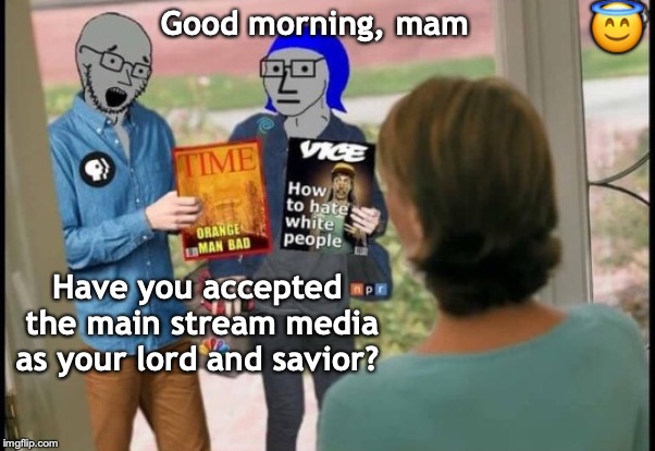 NPC Witnesses | 😇; Good morning, mam; Have you accepted the main stream media as your lord and savior? | image tagged in msm lies,fake news,media bias,propaganda,npc | made w/ Imgflip meme maker