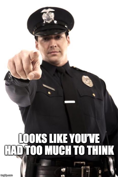 Police | LOOKS LIKE YOU’VE HAD TOO MUCH TO THINK | image tagged in police | made w/ Imgflip meme maker