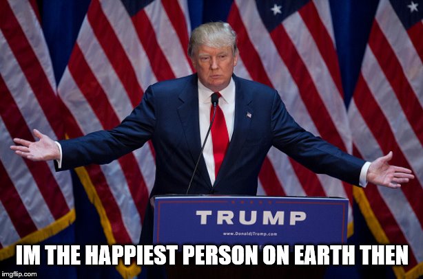 Donald Trump | IM THE HAPPIEST PERSON ON EARTH THEN | image tagged in donald trump | made w/ Imgflip meme maker