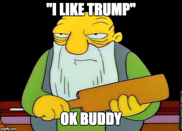 That's a paddlin' Meme | "I LIKE TRUMP"; OK BUDDY | image tagged in memes,that's a paddlin' | made w/ Imgflip meme maker