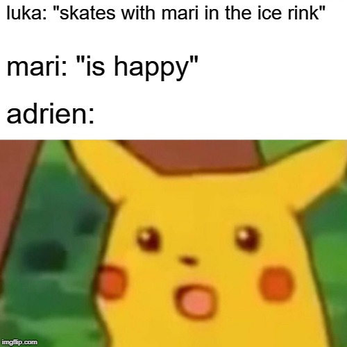 Surprised Pikachu Meme | luka: "skates with mari in the ice rink"; mari: "is happy"; adrien: | image tagged in memes,surprised pikachu | made w/ Imgflip meme maker