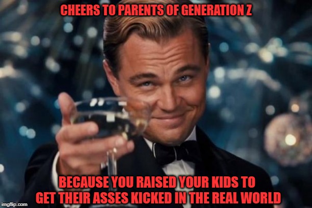 Leonardo Dicaprio Cheers | CHEERS TO PARENTS OF GENERATION Z; BECAUSE YOU RAISED YOUR KIDS TO GET THEIR ASSES KICKED IN THE REAL WORLD | image tagged in memes,leonardo dicaprio cheers | made w/ Imgflip meme maker