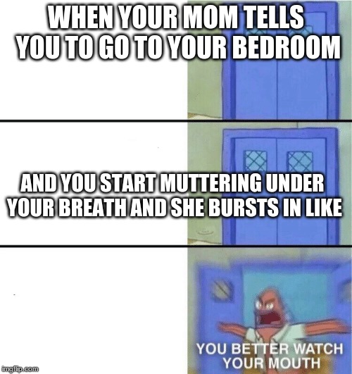 You better watch your mouth | WHEN YOUR MOM TELLS YOU TO GO TO YOUR BEDROOM; AND YOU START MUTTERING UNDER YOUR BREATH AND SHE BURSTS IN LIKE | image tagged in you better watch your mouth | made w/ Imgflip meme maker