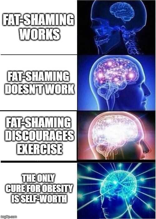 Expanding Brain | FAT-SHAMING WORKS; FAT-SHAMING DOESN'T WORK; FAT-SHAMING DISCOURAGES EXERCISE; THE ONLY CURE FOR OBESITY IS SELF-WORTH | image tagged in memes,expanding brain | made w/ Imgflip meme maker